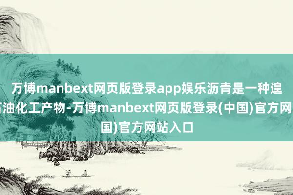 万博manbext网页版登录app娱乐沥青是一种遑急的石油化工产物-万博manbext网页版登录(中国)官方网站入口