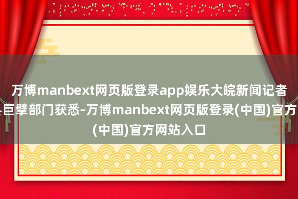 万博manbext网页版登录app娱乐大皖新闻记者从南江县巨擘部门获悉-万博manbext网页版登录(中国)官方网站入口