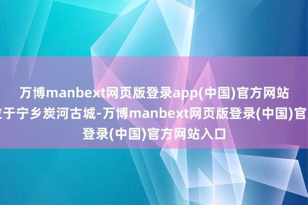 万博manbext网页版登录app(中国)官方网站职责所在位于宁乡炭河古城-万博manbext网页版登录(中国)官方网站入口