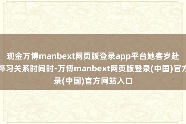 现金万博manbext网页版登录app平台她客岁赴好意思国粹习关系时间时-万博manbext网页版登录(中国)官方网站入口
