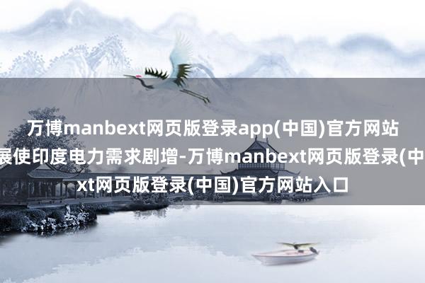 万博manbext网页版登录app(中国)官方网站经济社会快速发展使印度电力需求剧增-万博manbext网页版登录(中国)官方网站入口