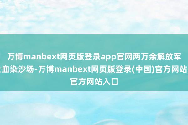 万博manbext网页版登录app官网两万余解放军将士血染沙场-万博manbext网页版登录(中国)官方网站入口