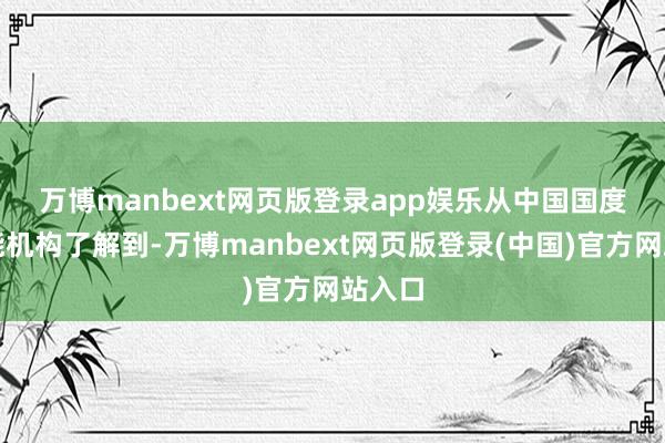 万博manbext网页版登录app娱乐　　从中国国度原子能机构了解到-万博manbext网页版登录(中国)官方网站入口