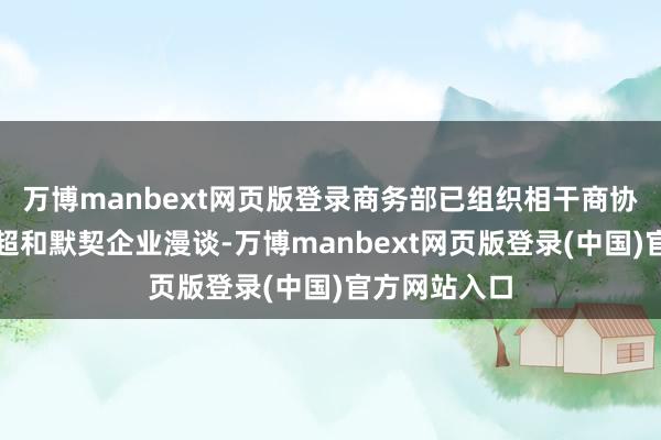 万博manbext网页版登录商务部已组织相干商协会、大型商超和默契企业漫谈-万博manbext网页版登录(中国)官方网站入口