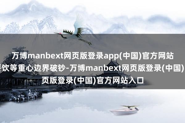 万博manbext网页版登录app(中国)官方网站扩群众政、餐饮等重心边界破钞-万博manbext网页版登录(中国)官方网站入口
