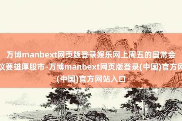 万博manbext网页版登录娱乐网上周五的国常会明确提议要雄厚股市-万博manbext网页版登录(中国)官方网站入口