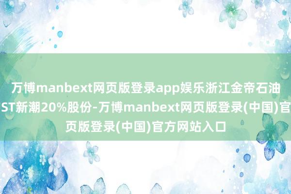 万博manbext网页版登录app娱乐浙江金帝石油拟要约收购ST新潮20%股份-万博manbext网页版登录(中国)官方网站入口