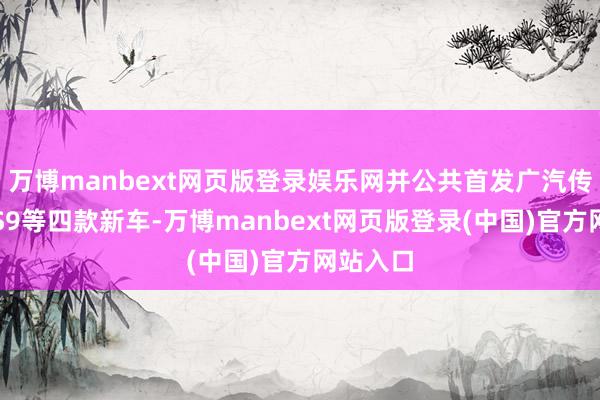 万博manbext网页版登录娱乐网并公共首发广汽传祺向往S9等四款新车-万博manbext网页版登录(中国)官方网站入口