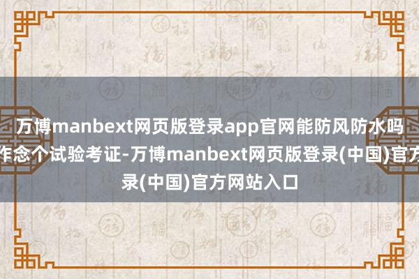 万博manbext网页版登录app官网能防风防水吗?让我来作念个试验考证-万博manbext网页版登录(中国)官方网站入口