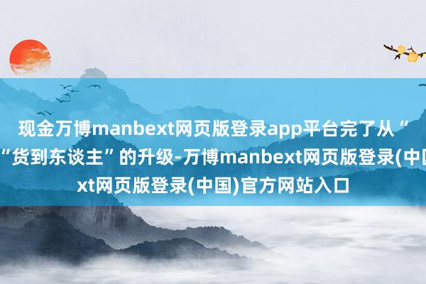 现金万博manbext网页版登录app平台完了从“东谈主找货”到“货到东谈主”的升级-万博manbext网页版登录(中国)官方网站入口