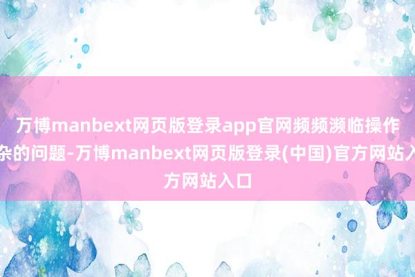 万博manbext网页版登录app官网频频濒临操作复杂的问题-万博manbext网页版登录(中国)官方网站入口