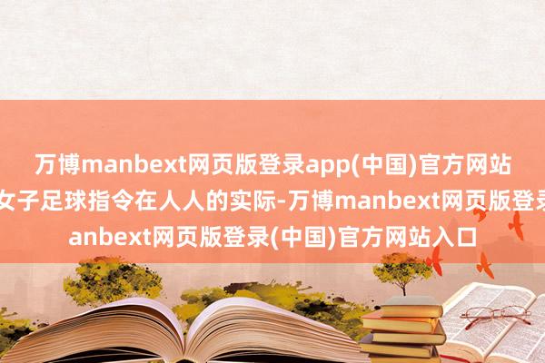万博manbext网页版登录app(中国)官方网站发展女足体系将带动女子足球指令在人人的实际-万博manbext网页版登录(中国)官方网站入口