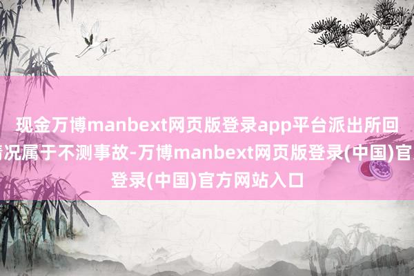 现金万博manbext网页版登录app平台派出所回复称这个情况属于不测事故-万博manbext网页版登录(中国)官方网站入口