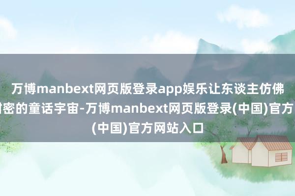 万博manbext网页版登录app娱乐让东谈主仿佛踏进于甜密的童话宇宙-万博manbext网页版登录(中国)官方网站入口