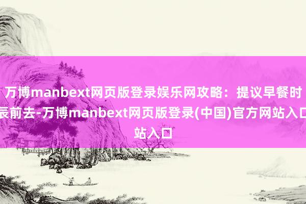 万博manbext网页版登录娱乐网攻略：提议早餐时辰前去-万博manbext网页版登录(中国)官方网站入口