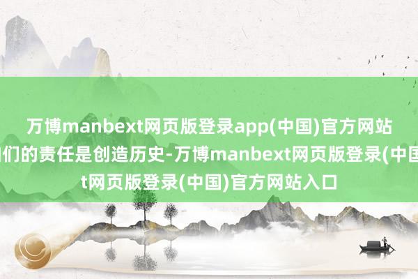 万博manbext网页版登录app(中国)官方网站唐斯暗示:“咱们的责任是创造历史-万博manbext网页版登录(中国)官方网站入口