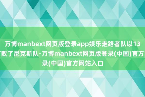 万博manbext网页版登录app娱乐走路者队以138-135打败了尼克斯队-万博manbext网页版登录(中国)官方网站入口
