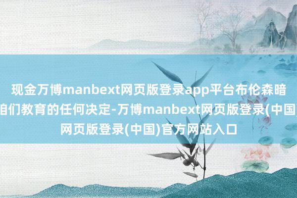 现金万博manbext网页版登录app平台布伦森暗示:“我信服咱们教育的任何决定-万博manbext网页版登录(中国)官方网站入口