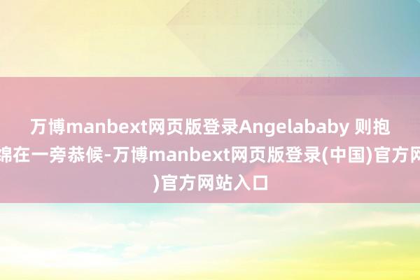 万博manbext网页版登录Angelababy 则抱着小海绵在一旁恭候-万博manbext网页版登录(中国)官方网站入口