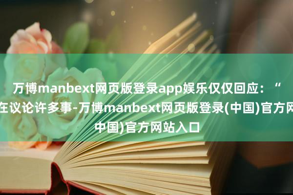 万博manbext网页版登录app娱乐仅仅回应：“咱们正在议论许多事-万博manbext网页版登录(中国)官方网站入口