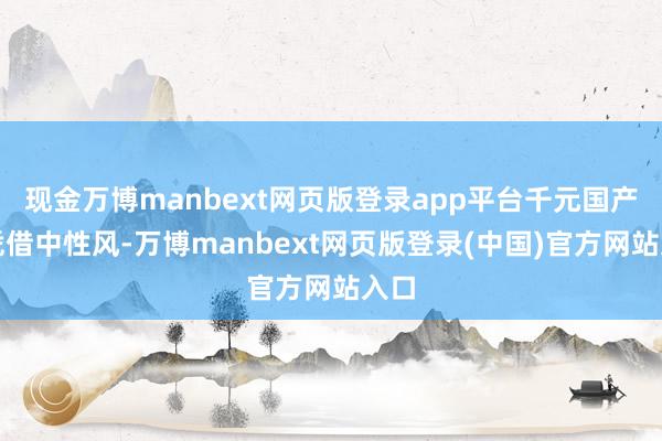 现金万博manbext网页版登录app平台千元国产包凭借中性风-万博manbext网页版登录(中国)官方网站入口