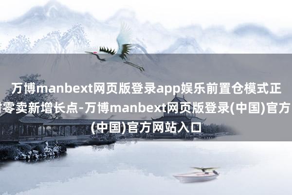 万博manbext网页版登录app娱乐前置仓模式正成为即时零卖新增长点-万博manbext网页版登录(中国)官方网站入口