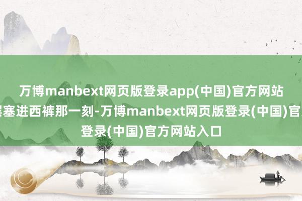 万博manbext网页版登录app(中国)官方网站把背心下摆塞进西裤那一刻-万博manbext网页版登录(中国)官方网站入口