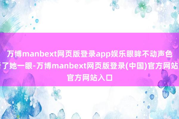 万博manbext网页版登录app娱乐眼眸不动声色地看了她一眼-万博manbext网页版登录(中国)官方网站入口