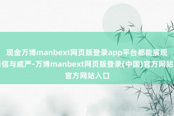 现金万博manbext网页版登录app平台都能展现出自信与威严-万博manbext网页版登录(中国)官方网站入口