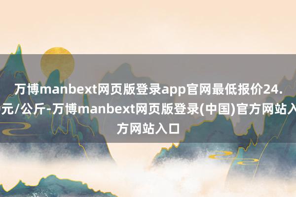 万博manbext网页版登录app官网最低报价24.00元/公斤-万博manbext网页版登录(中国)官方网站入口