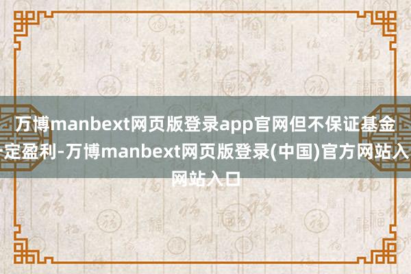 万博manbext网页版登录app官网但不保证基金一定盈利-万博manbext网页版登录(中国)官方网站入口