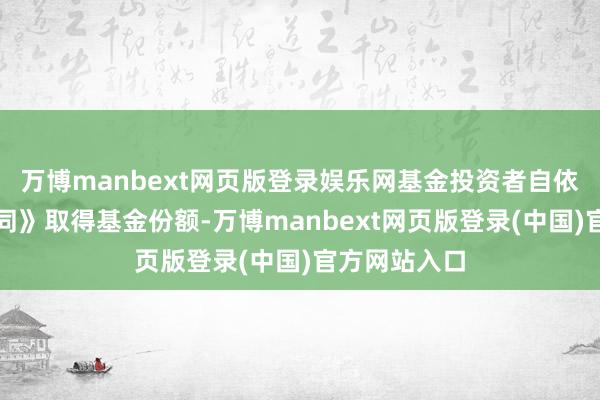 万博manbext网页版登录娱乐网基金投资者自依据《基金合同》取得基金份额-万博manbext网页版登录(中国)官方网站入口