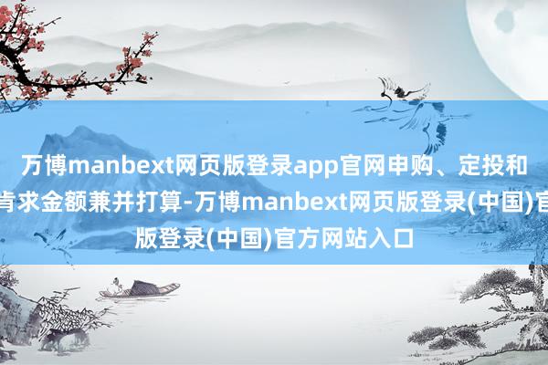 万博manbext网页版登录app官网申购、定投和营救转入的肯求金额兼并打算-万博manbext网页版登录(中国)官方网站入口