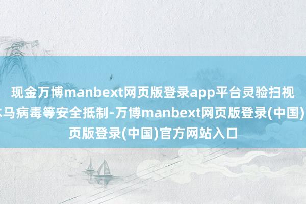 现金万博manbext网页版登录app平台灵验扫视汇注垂钓、木马病毒等安全抵制-万博manbext网页版登录(中国)官方网站入口