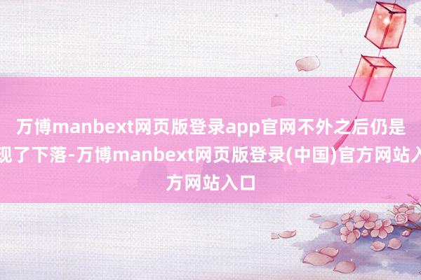 万博manbext网页版登录app官网不外之后仍是出现了下落-万博manbext网页版登录(中国)官方网站入口