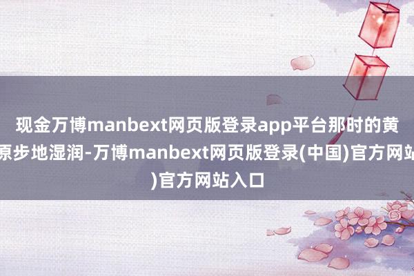 现金万博manbext网页版登录app平台那时的黄土高原步地湿润-万博manbext网页版登录(中国)官方网站入口