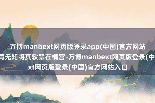 万博manbext网页版登录app(中国)官方网站之后又因太甲年青无知将其软禁在桐宫-万博manbext网页版登录(中国)官方网站入口