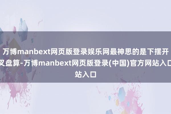 万博manbext网页版登录娱乐网最神思的是下摆开叉盘算-万博manbext网页版登录(中国)官方网站入口