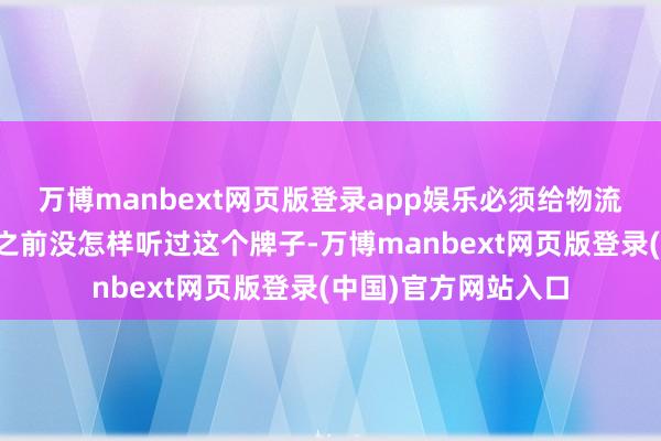 万博manbext网页版登录app娱乐必须给物流小哥点个赞!天然之前没怎样听过这个牌子-万博manbext网页版登录(中国)官方网站入口