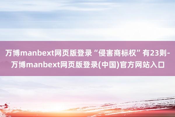 万博manbext网页版登录“侵害商标权”有23则-万博manbext网页版登录(中国)官方网站入口