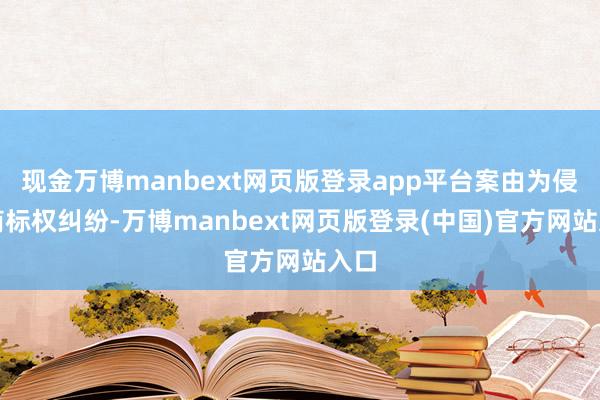 现金万博manbext网页版登录app平台案由为侵害商标权纠纷-万博manbext网页版登录(中国)官方网站入口