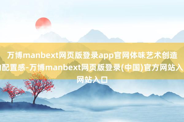 万博manbext网页版登录app官网体味艺术创造的配置感-万博manbext网页版登录(中国)官方网站入口