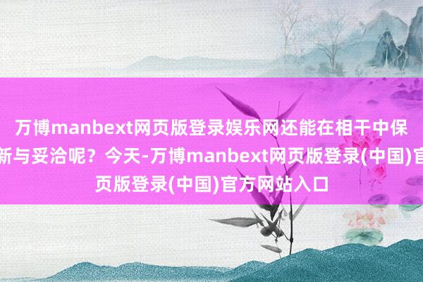 万博manbext网页版登录娱乐网还能在相干中保握恒久的清新与妥洽呢？今天-万博manbext网页版登录(中国)官方网站入口