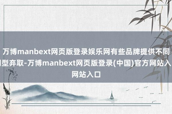 万博manbext网页版登录娱乐网有些品牌提供不同剂型弃取-万博manbext网页版登录(中国)官方网站入口