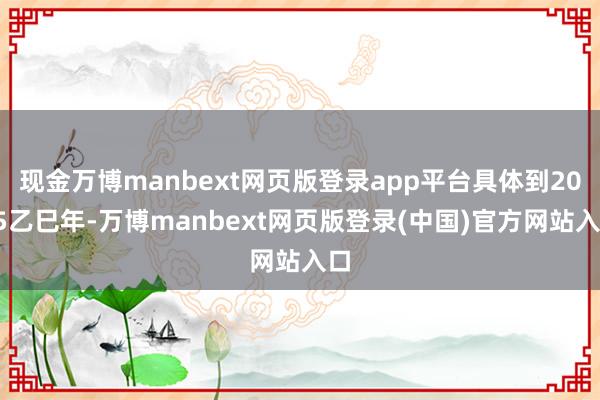 现金万博manbext网页版登录app平台具体到2025乙巳年-万博manbext网页版登录(中国)官方网站入口