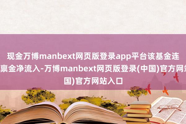 现金万博manbext网页版登录app平台该基金连合4天禀金净流入-万博manbext网页版登录(中国)官方网站入口
