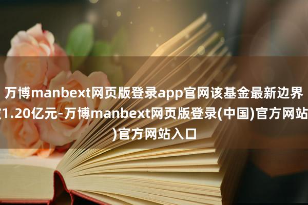 万博manbext网页版登录app官网该基金最新边界跌破1.20亿元-万博manbext网页版登录(中国)官方网站入口