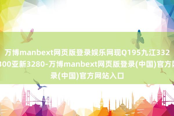 万博manbext网页版登录娱乐网现Q195九江3320华西3300亚新3280-万博manbext网页版登录(中国)官方网站入口