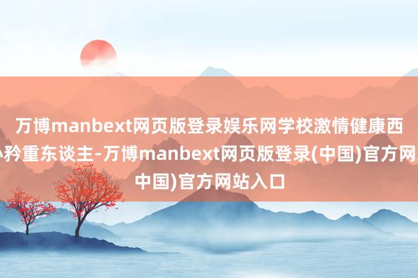 万博manbext网页版登录娱乐网学校激情健康西宾中心矜重东谈主-万博manbext网页版登录(中国)官方网站入口