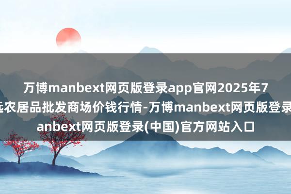 万博manbext网页版登录app官网2025年7月23日辽宁鞍山宁远农居品批发商场价钱行情-万博manbext网页版登录(中国)官方网站入口